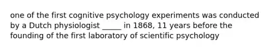 one of the first cognitive psychology experiments was conducted by a Dutch physiologist _____ in 1868, 11 years before the founding of the first laboratory of scientific psychology