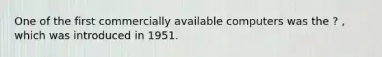 One of the first commercially available computers was the ? , which was introduced in 1951.