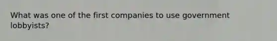 What was one of the first companies to use government lobbyists?