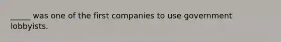 _____ was one of the first companies to use government lobbyists.