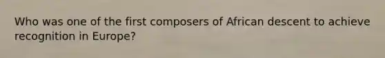 Who was one of the first composers of African descent to achieve recognition in Europe?