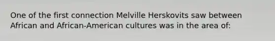 One of the first connection Melville Herskovits saw between African and African-American cultures was in the area of: