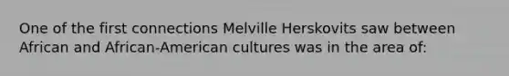 One of the first connections Melville Herskovits saw between African and African-American cultures was in the area of: