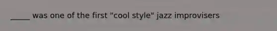 _____ was one of the first "cool style" jazz improvisers