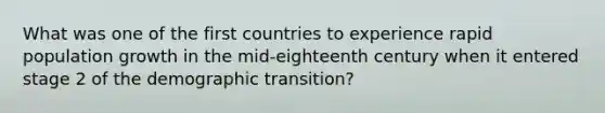 What was one of the first countries to experience rapid population growth in the mid-eighteenth century when it entered stage 2 of the demographic transition?