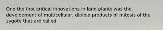 One the first critical innovations in land plants was the development of multicellular, diploid products of mitosis of the zygote that are called