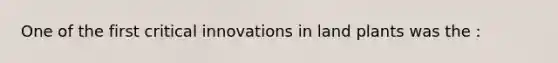 One of the first critical innovations in land plants was the :