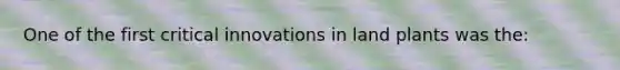 One of the first critical innovations in land plants was the: