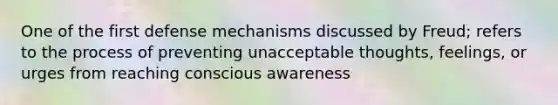 One of the first defense mechanisms discussed by Freud; refers to the process of preventing unacceptable thoughts, feelings, or urges from reaching conscious awareness