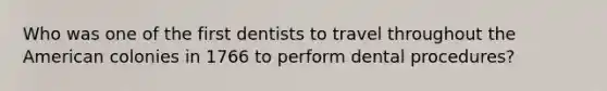 Who was one of the first dentists to travel throughout the American colonies in 1766 to perform dental procedures?