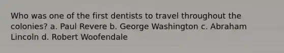 Who was one of the first dentists to travel throughout the colonies? a. Paul Revere b. George Washington c. Abraham Lincoln d. Robert Woofendale