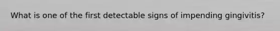 What is one of the first detectable signs of impending gingivitis?