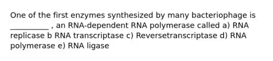 One of the first enzymes synthesized by many bacteriophage is __________ , an RNA-dependent RNA polymerase called a) RNA replicase b RNA transcriptase c) Reversetranscriptase d) RNA polymerase e) RNA ligase