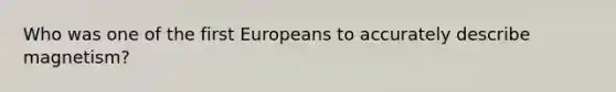 Who was one of the first Europeans to accurately describe magnetism?