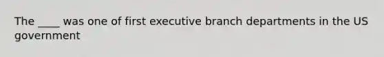 The ____ was one of first executive branch departments in the US government