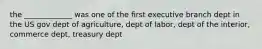 the _____________ was one of the first executive branch dept in the US gov dept of agriculture, dept of labor, dept of the interior, commerce dept, treasury dept