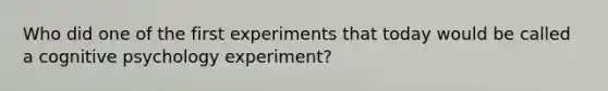 Who did one of the first experiments that today would be called a cognitive psychology experiment?