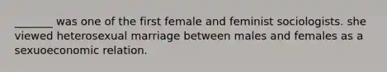 _______ was one of the first female and feminist sociologists. she viewed heterosexual marriage between males and females as a sexuoeconomic relation.