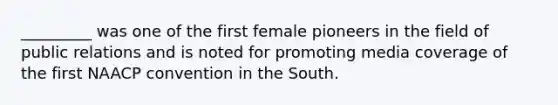 _________ was one of the first female pioneers in the field of public relations and is noted for promoting media coverage of the first NAACP convention in the South.