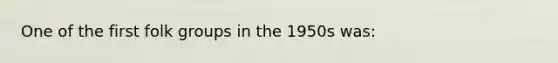 One of the first folk groups in the 1950s was: