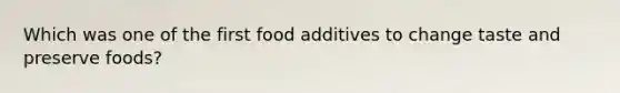 Which was one of the first food additives to change taste and preserve foods?