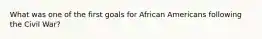 What was one of the first goals for African Americans following the Civil War?