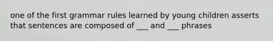 one of the first grammar rules learned by young children asserts that sentences are composed of ___ and ___ phrases