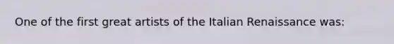 One of the first great artists of the Italian Renaissance was: