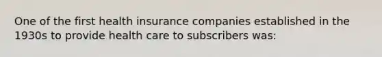 One of the first health insurance companies established in the 1930s to provide health care to subscribers was: