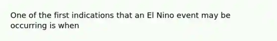 One of the first indications that an El Nino event may be occurring is when