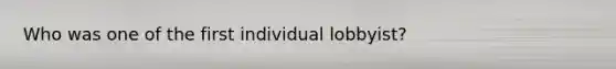 Who was one of the first individual lobbyist?