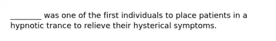 ________ was one of the first individuals to place patients in a hypnotic trance to relieve their hysterical symptoms.