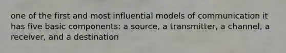 one of the first and most influential models of communication it has five basic components: a source, a transmitter, a channel, a receiver, and a destination