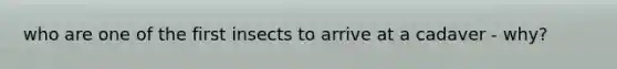 who are one of the first insects to arrive at a cadaver - why?