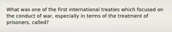 What was one of the first international treaties which focused on the conduct of war, especially in terms of the treatment of prisoners, called?