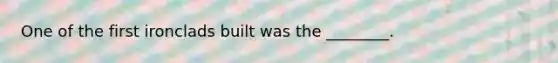 One of the first ironclads built was the ________.