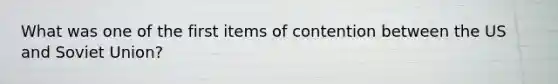 What was one of the first items of contention between the US and Soviet Union?
