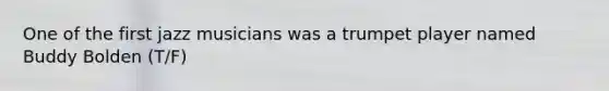 One of the first jazz musicians was a trumpet player named Buddy Bolden (T/F)