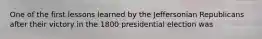 One of the first lessons learned by the Jeffersonian Republicans after their victory in the 1800 presidential election was