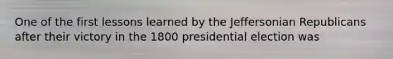 One of the first lessons learned by the Jeffersonian Republicans after their victory in the 1800 presidential election was