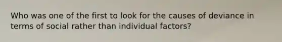 Who was one of the first to look for the causes of deviance in terms of social rather than individual factors?