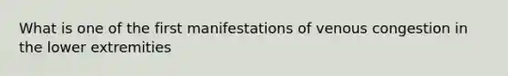 What is one of the first manifestations of venous congestion in the lower extremities