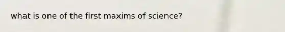 what is one of the first maxims of science?