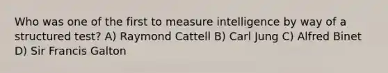 Who was one of the first to measure intelligence by way of a structured test? A) Raymond Cattell B) Carl Jung C) Alfred Binet D) Sir Francis Galton