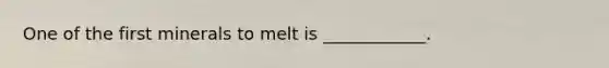 One of the first minerals to melt is ____________.