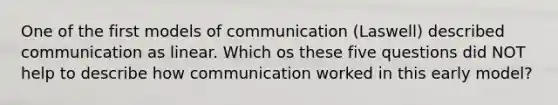 One of the first models of communication (Laswell) described communication as linear. Which os these five questions did NOT help to describe how communication worked in this early model?