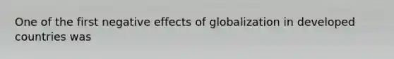 One of the first negative effects of globalization in developed countries was