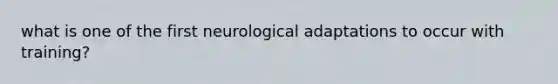 what is one of the first neurological adaptations to occur with training?