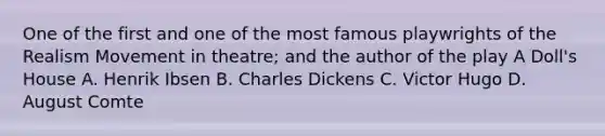 One of the first and one of the most famous playwrights of the Realism Movement in theatre; and the author of the play A Doll's House A. Henrik Ibsen B. Charles Dickens C. Victor Hugo D. August Comte