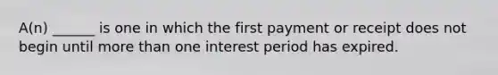 A(n) ______ is one in which the first payment or receipt does not begin until more than one interest period has expired.